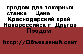 продам два токарных станка  › Цена ­ 25 000 - Краснодарский край, Новороссийск г. Другое » Продам   